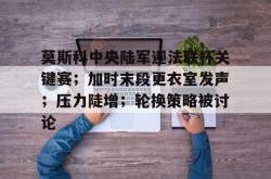 爱游戏体育包含莫斯科中央陆军迎法联杯关键赛；加时末段更衣室发声；压力陡增；轮换策略被讨论的词条